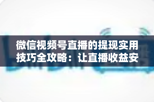 微信视频号直播的提现实用技巧全攻略：让直播收益安全、快速、合规到账