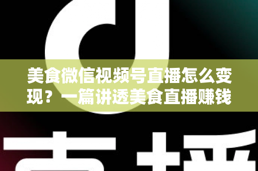 美食微信视频号直播怎么变现?一篇讲透美食直播赚钱思路的实战指南 美食微信视频号直播怎么变现?一篇讲透美食直播赚钱思路的实战指南