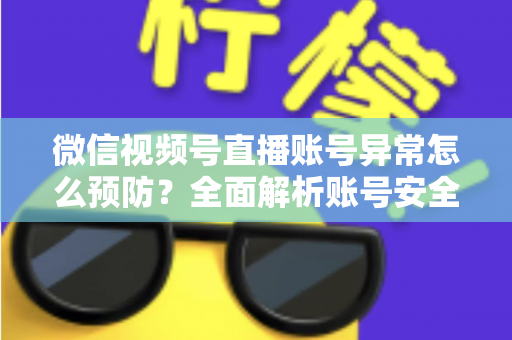 微信视频号直播账号异常怎么预防？全面解析账号安全防护指南与实用技巧