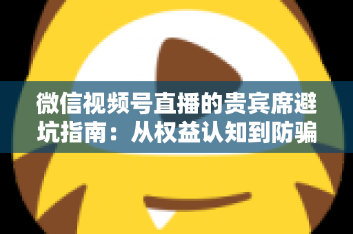 微信视频号直播的贵宾席避坑指南:从权益认知到防骗实战的完整解析 微信视频号直播的贵宾席避坑指南:从权益认知到防骗实战的完整解析