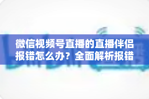 微信视频号直播的直播伴侣报错怎么办?全面解析报错原因与实用解决方案,助你快速恢复开播 微信视频号直播的直播伴侣报错怎么办?全面解析报错原因与实用解决方案,助你快速恢复开播