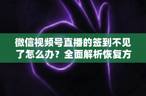 微信视频号直播的签到不见了怎么办？全面解析恢复方法与预防技巧（2025最新指南）