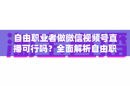 自由职业者做微信视频号直播可行吗？全面解析自由职业者的直播变现新机遇