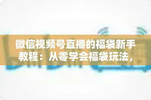 微信视频号直播的福袋新手教程:从零学会福袋玩法,让直播间人气与互动快速起飞 微信视频号直播的福袋新手教程:从零学会福袋玩法,让直播间人气与互动快速起飞