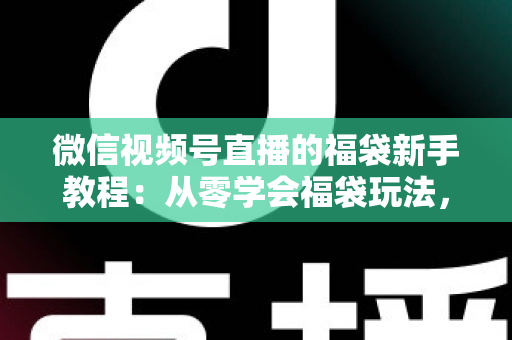 微信视频号直播的福袋新手教程：从零学会福袋玩法，让直播间人气与互动快速起飞