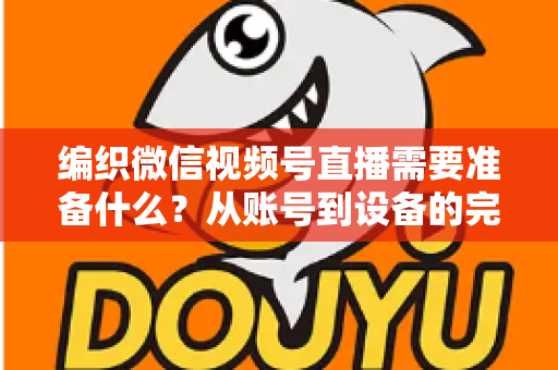 编织微信视频号直播需要准备什么?从账号到设备的完整准备指南全解析 编织微信视频号直播需要准备什么?从账号到设备的完整准备指南全解析