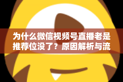 为什么微信视频号直播老是推荐位没了？原因解析与流量恢复全攻略