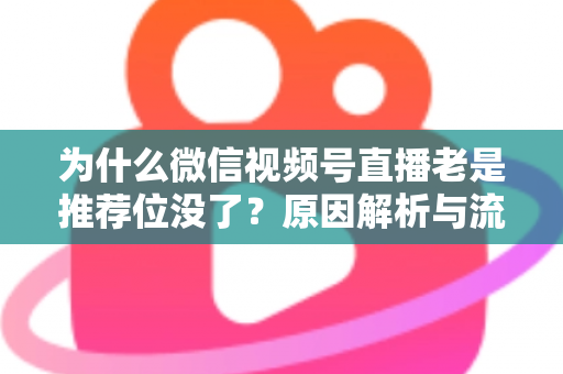 为什么微信视频号直播老是推荐位没了？原因解析与流量恢复全攻略