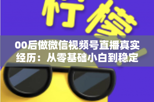 00后做微信视频号直播真实经历:从零基础小白到稳定开播的全程复盘与避坑指南 00后做微信视频号直播真实经历:从零基础小白到稳定开播的全程复盘与避坑指南