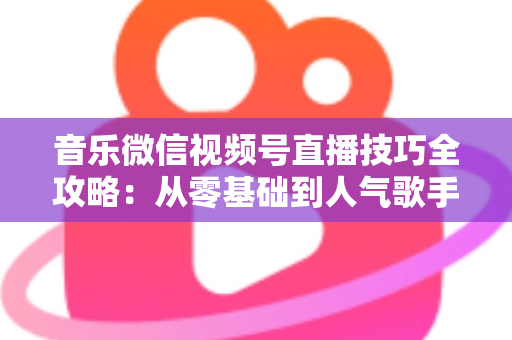 音乐微信视频号直播技巧全攻略：从零基础到人气歌手的实战秘籍