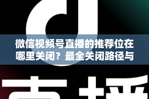 微信视频号直播的推荐位在哪里关闭?最全关闭路径与实操指南一文讲清 微信视频号直播的推荐位在哪里关闭?最全关闭路径与实操指南一文讲清