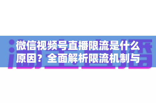 微信视频号直播限流是什么原因?全面解析限流机制与实用解决方案 微信视频号直播限流是什么原因?全面解析限流机制与实用解决方案