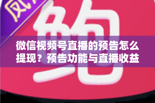 微信视频号直播的预告怎么提现？预告功能与直播收益提现全流程详解