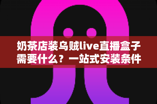 奶茶店装乌贼live直播盒子需要什么?一站式安装条件、设备清单与避坑指南全解析 奶茶店装乌贼live直播盒子需要什么?一站式安装条件、设备清单与避坑指南全解析