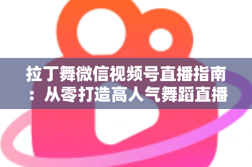 拉丁舞微信视频号直播指南:从零打造高人气舞蹈直播间的实战攻略 拉丁舞微信视频号直播指南:从零打造高人气舞蹈直播间的实战攻略