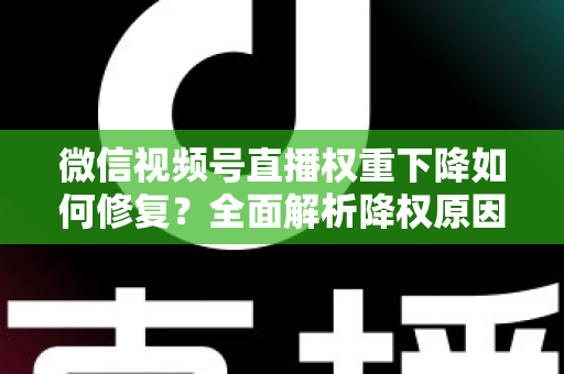 微信视频号直播权重下降如何修复?全面解析降权原因与恢复流量的实战方案 微信视频号直播权重下降如何修复?全面解析降权原因与恢复流量的实战方案