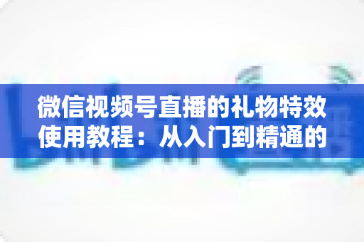 微信视频号直播的礼物特效使用教程:从入门到精通的完整实操指南 微信视频号直播的礼物特效使用教程:从入门到精通的完整实操指南