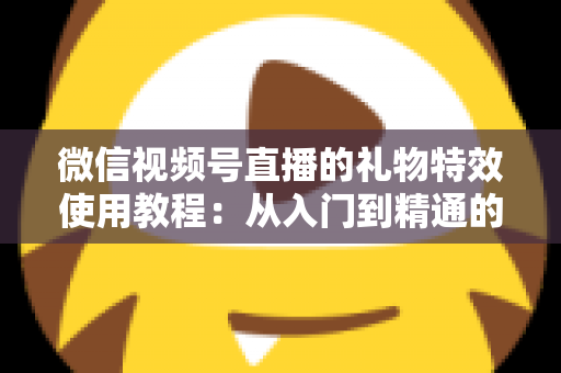微信视频号直播的礼物特效使用教程：从入门到精通的完整实操指南