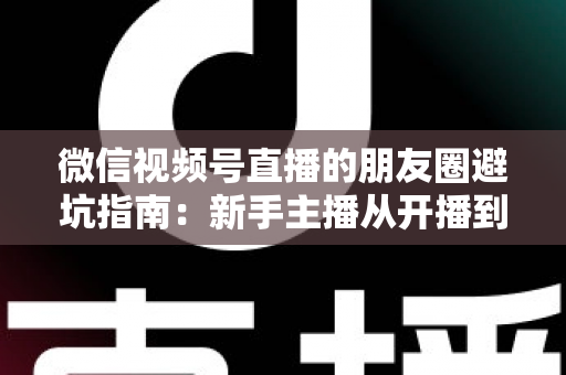微信视频号直播的朋友圈避坑指南:新手主播从开播到涨粉的实战避雷手册 微信视频号直播的朋友圈避坑指南:新手主播从开播到涨粉的实战避雷手册