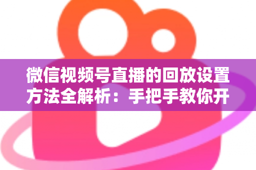 微信视频号直播的回放设置方法全解析:手把手教你开启、管理与利用直播回放,让每一场直播都不白白浪费 微信视频号直播的回放设置方法全解析:手把手教你开启、管理与利用直播回放,让每一场直播都不白白浪费
