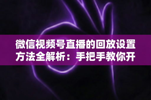 微信视频号直播的回放设置方法全解析:手把手教你开启、管理与利用直播回放,让每一场直播都不白白浪费 微信视频号直播的回放设置方法全解析:手把手教你开启、管理与利用直播回放,让每一场直播都不白白浪费