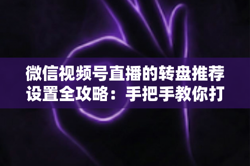 微信视频号直播的转盘推荐设置全攻略：手把手教你打造高互动、高流量的爆款直播间