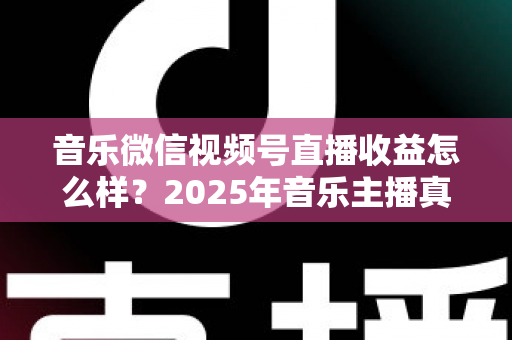 音乐微信视频号直播收益怎么样？2025年音乐主播真实收益解析与变现赚钱全指南