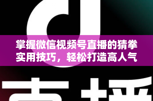掌握微信视频号直播的猜拳实用技巧,轻松打造高人气互动直播间 掌握微信视频号直播的猜拳实用技巧,轻松打造高人气互动直播间