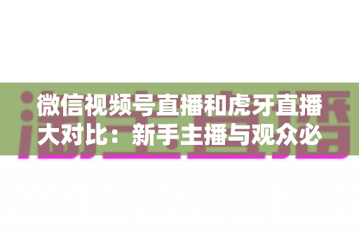 微信视频号直播和虎牙直播大对比:新手主播与观众必读的平台选择全攻略 微信视频号直播和虎牙直播大对比:新手主播与观众必读的平台选择全攻略
