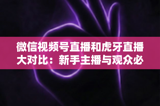 微信视频号直播和虎牙直播大对比:新手主播与观众必读的平台选择全攻略 微信视频号直播和虎牙直播大对比:新手主播与观众必读的平台选择全攻略