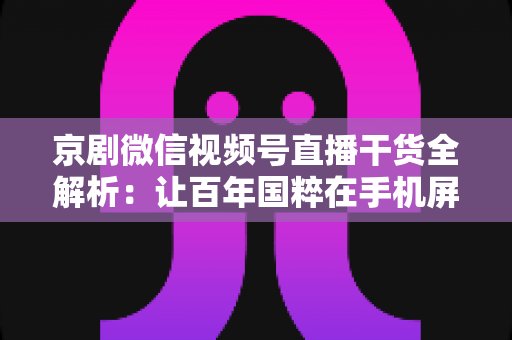 京剧微信视频号直播干货全解析:让百年国粹在手机屏幕上焕发新生的实战指南 京剧微信视频号直播干货全解析:让百年国粹在手机屏幕上焕发新生的实战指南