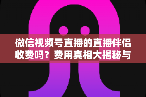 微信视频号直播的直播伴侣收费吗？费用真相大揭秘与免费开播全攻略