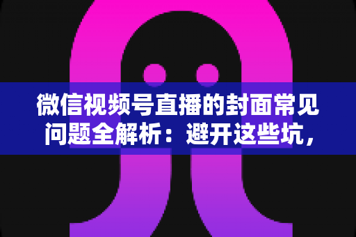 微信视频号直播的封面常见问题全解析:避开这些坑,让直播间人气稳步提升 微信视频号直播的封面常见问题全解析:避开这些坑,让直播间人气稳步提升