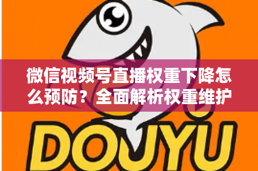 微信视频号直播权重下降怎么预防?全面解析权重维护与流量稳定实战指南 微信视频号直播权重下降怎么预防?全面解析权重维护与流量稳定实战指南