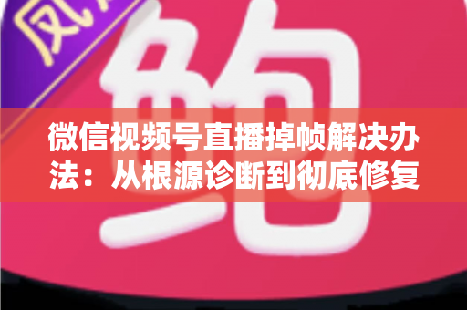 微信视频号直播掉帧解决办法：从根源诊断到彻底修复的完整攻略