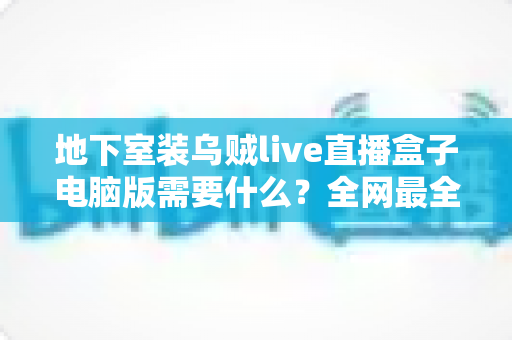 地下室装乌贼live直播盒子电脑版需要什么？全网最全配置清单与安装避坑指南