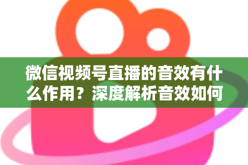 微信视频号直播的音效有什么作用?深度解析音效如何提升直播间氛围、互动与转化效果 微信视频号直播的音效有什么作用?深度解析音效如何提升直播间氛围、互动与转化效果
