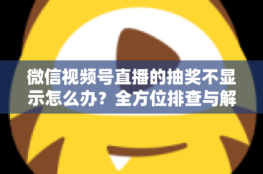 微信视频号直播的抽奖不显示怎么办？全方位排查与解决方案详解