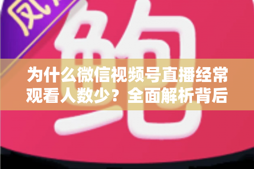 为什么微信视频号直播经常观看人数少？全面解析背后原因与高效破局方法