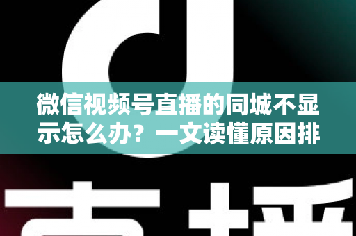 微信视频号直播的同城不显示怎么办?一文读懂原因排查与高效解决技巧 微信视频号直播的同城不显示怎么办?一文读懂原因排查与高效解决技巧