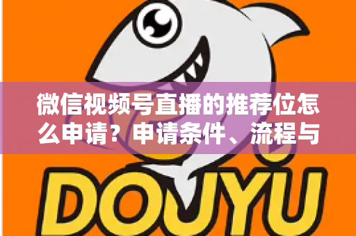 微信视频号直播的推荐位怎么申请?申请条件、流程与实操技巧全解析 微信视频号直播的推荐位怎么申请?申请条件、流程与实操技巧全解析