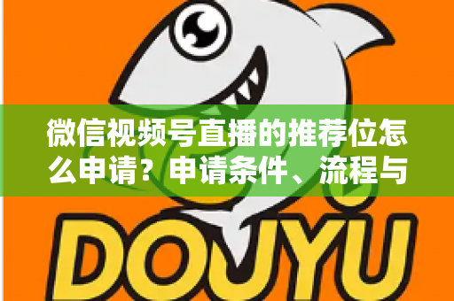 微信视频号直播的推荐位怎么申请?申请条件、流程与实操技巧全解析 微信视频号直播的推荐位怎么申请?申请条件、流程与实操技巧全解析