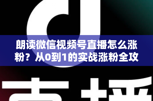 朗读微信视频号直播怎么涨粉?从0到1的实战涨粉全攻略,新手必看! 朗读微信视频号直播怎么涨粉?从0到1的实战涨粉全攻略,新手必看!