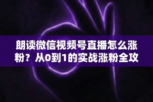 朗读微信视频号直播怎么涨粉？从0到1的实战涨粉全攻略，新手必看！