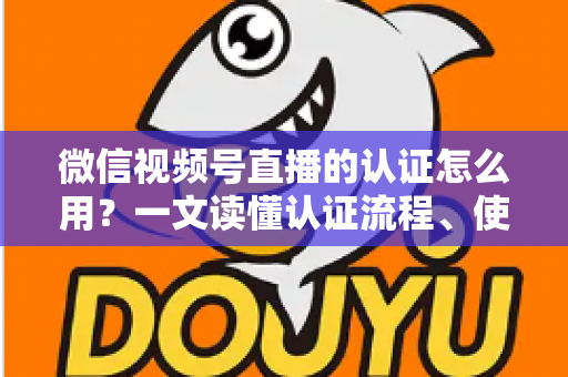 微信视频号直播的认证怎么用？一文读懂认证流程、使用方法与运营价值