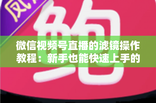 微信视频号直播的滤镜操作教程：新手也能快速上手的高颜值直播攻略