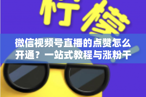 微信视频号直播的点赞怎么开通？一站式教程与涨粉干货全解析