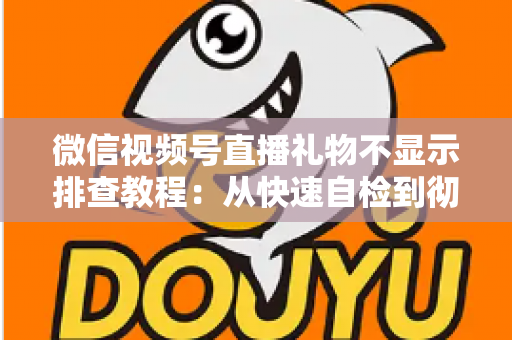 微信视频号直播礼物不显示排查教程：从快速自检到彻底解决的完整指南