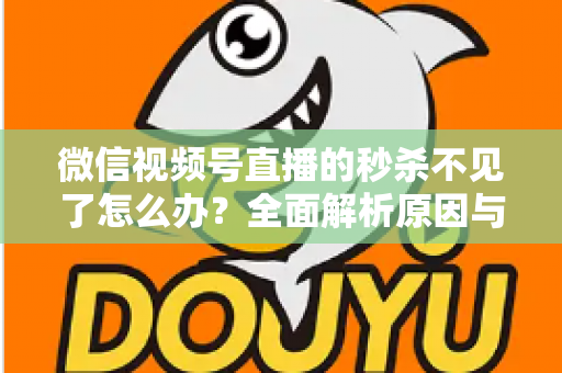 微信视频号直播的秒杀不见了怎么办？全面解析原因与解决方法，助您快速恢复直播营销功能