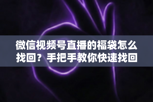 微信视频号直播的福袋怎么找回？手把手教你快速找回直播福袋奖励，不错过每一份福利